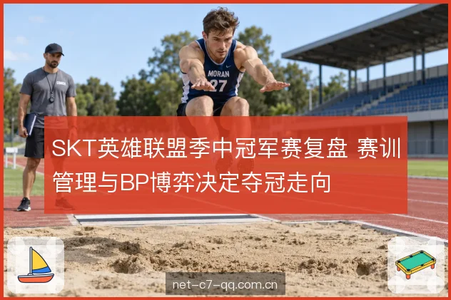 SKT英雄联盟季中冠军赛复盘 赛训管理与BP博弈决定夺冠走向