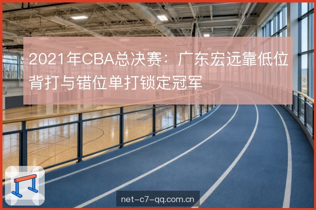2021年CBA总决赛：广东宏远靠低位背打与错位单打锁定冠军
