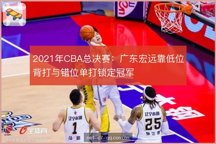2021年CBA总决赛:广东宏远靠低位背打与错位单打锁定冠军 2021年CBA总决赛:广东宏远靠低位背打与错位单打锁定冠军