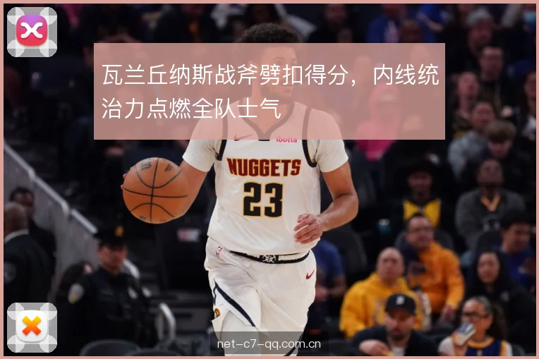 瓦兰丘纳斯战斧劈扣得分,内线统治力点燃全队士气 瓦兰丘纳斯战斧劈扣得分,内线统治力点燃全队士气