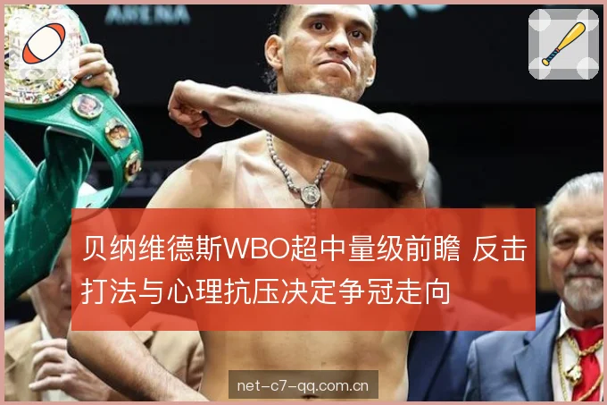 贝纳维德斯WBO超中量级前瞻 反击打法与心理抗压决定争冠走向 贝纳维德斯WBO超中量级前瞻 反击打法与心理抗压决定争冠走向