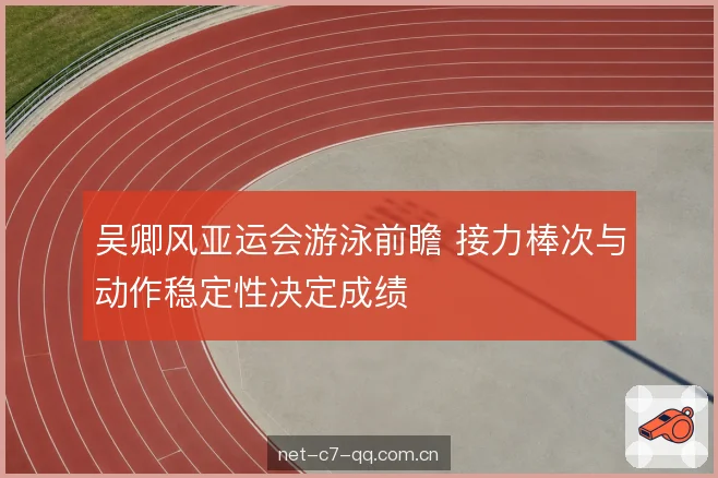 吴卿风亚运会游泳前瞻 接力棒次与动作稳定性决定成绩